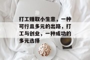 打工赚取小生意,一种可行且多元的出路,打工与创业,一种成功的多元选择 打工赚取小生意,一种可行且多元的出路,打工与创业,一种成功的多元选择