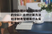 如何合理计算投资股份的分红？这种计算方法对于财务管理有什么实际意义？