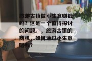 旅游古镇做小生意赚钱吗?这是一个值得探讨的问题。,旅游古镇的商机,如何通过小生意赚钱?
