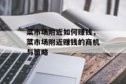 菜市场附近如何赚钱,菜市场附近赚钱的商机与策略 菜市场附近如何赚钱,菜市场附近赚钱的商机与策略
