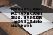 探索最佳商机,如何选择工作或创业以实现财富增长,探索最佳商机,如何选择工作或创业以实现财富增长 探索最佳商机,如何选择工作或创业以实现财富增长,探索最佳商机,如何选择工作或创业以实现财富增长