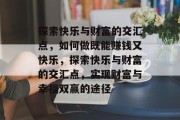 探索快乐与财富的交汇点,如何做既能赚钱又快乐,探索快乐与财富的交汇点,实现财富与幸福双赢的途径 探索快乐与财富的交汇点,如何做既能赚钱又快乐,探索快乐与财富的交汇点,实现财富与幸福双赢的途径