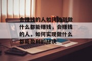 会赚钱的人如何做到做什么都能赚钱,会赚钱的人,如何实现做什么都能盈利的秘诀 会赚钱的人如何做到做什么都能赚钱,会赚钱的人,如何实现做什么都能盈利的秘诀
