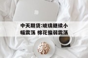 中天期货:玻璃继续小幅震荡 棉花偏弱震荡