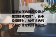 新手如何选择和投资小生意赚钱理财?,新手投资理财,如何挑选和选择小生意的赚钱方式 新手如何选择和投资小生意赚钱理财?,新手投资理财,如何挑选和选择小生意的赚钱方式