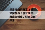 探索海南的财富之道,如何在岛上创业成功,海南岛创业,财富之道探索 探索海南的财富之道,如何在岛上创业成功,海南岛创业,财富之道探索