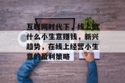 互联网时代下,线上做什么小生意赚钱,新兴趋势,在线上经营小生意的盈利策略 互联网时代下,线上做什么小生意赚钱,新兴趋势,在线上经营小生意的盈利策略