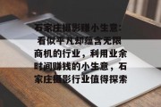 石家庄摄影赚小生意: 看似平凡却蕴含无限商机的行业,利用业余时间赚钱的小生意,石家庄摄影行业值得探索 石家庄摄影赚小生意: 看似平凡却蕴含无限商机的行业,利用业余时间赚钱的小生意,石家庄摄影行业值得探索