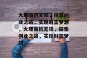 大理商机无限,探索创业之路,实现财富梦想,大理商机无限,探索创业之路,实现财富梦想 大理商机无限,探索创业之路,实现财富梦想,大理商机无限,探索创业之路,实现财富梦想