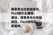 探索多元化收益途径，Post做什么赚钱，建议，探索多元化收益途径，Post如何实现盈利。