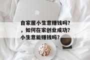 自家居小生意赚钱吗?,如何在家创业成功?小生意能赚钱吗? 自家居小生意赚钱吗?,如何在家创业成功?小生意能赚钱吗?