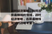 战时经济策略,如何选择最赚钱的领域,战时经济策略,选择最赚钱领域的战略考量