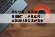 承兑业务,如何通过承兑赚钱?,承兑业务,如何通过承兑实现盈利?