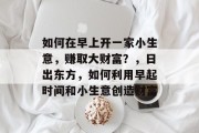 如何在早上开一家小生意,赚取大财富?,日出东方,如何利用早起时间和小生意创造财富 如何在早上开一家小生意,赚取大财富?,日出东方,如何利用早起时间和小生意创造财富