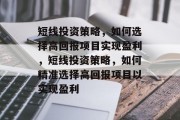 短线投资策略,如何选择高回报项目实现盈利,短线投资策略,如何精准选择高回报项目以实现盈利