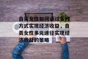 自贡女性如何通过多种方式实现经济收益，自贡女性多元途径实现经济收益的策略