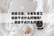 创业之选,小本生意之创业干点什么好赚钱?,创业干点什么好赚钱 创业之选,小本生意之创业干点什么好赚钱?,创业干点什么好赚钱