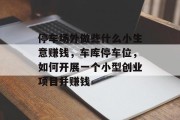 停车场外做些什么小生意赚钱,车库停车位,如何开展一个小型创业项目并赚钱 停车场外做些什么小生意赚钱,车库停车位,如何开展一个小型创业项目并赚钱