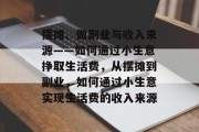 摆摊、做副业与收入来源——如何通过小生意挣取生活费,从摆摊到副业,如何通过小生意实现生活费的收入来源 摆摊、做副业与收入来源——如何通过小生意挣取生活费,从摆摊到副业,如何通过小生意实现生活费的收入来源