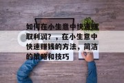 如何在小生意中快速赚取利润?,在小生意中快速赚钱的方法,简洁的策略和技巧 如何在小生意中快速赚取利润?,在小生意中快速赚钱的方法,简洁的策略和技巧