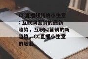 CC直播赚钱的小生意: 互联网营销的最新趋势,互联网营销的新趋势,CC直播小生意的崛起 CC直播赚钱的小生意: 互联网营销的最新趋势,互联网营销的新趋势,CC直播小生意的崛起