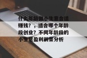什么年龄做小生意合适赚钱?,适合哪个年龄段创业?不同年龄段的小生意盈利前景分析 什么年龄做小生意合适赚钱?,适合哪个年龄段创业?不同年龄段的小生意盈利前景分析