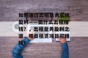 如何通过出租业务实现盈利——做什么出租赚钱?,出租业务盈利之道,哪些租赁项目可赚钱?