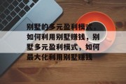 别墅的多元盈利模式,如何利用别墅赚钱,别墅多元盈利模式,如何最大化利用别墅赚钱