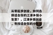 从零起步创业,如何选择适合你的江津乡镇小生意?,江津乡镇创业,寻找适合你的小生意