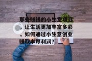 那些赚钱的小生意项目,让生活更加丰富多彩,如何通过小生意创业赚取丰厚利润?