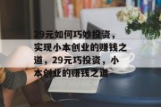29元如何巧妙投资,实现小本创业的赚钱之道,29元巧投资,小本创业的赚钱之道 29元如何巧妙投资,实现小本创业的赚钱之道,29元巧投资,小本创业的赚钱之道