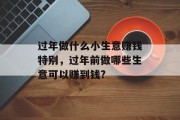 过年做什么小生意赚钱特别,过年前做哪些生意可以赚到钱? 过年做什么小生意赚钱特别,过年前做哪些生意可以赚到钱?