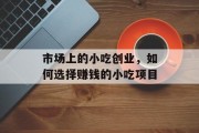 市场上的小吃创业,如何选择赚钱的小吃项目 市场上的小吃创业,如何选择赚钱的小吃项目