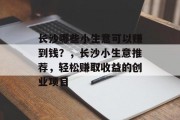 长沙哪些小生意可以赚到钱?,长沙小生意推荐,轻松赚取收益的创业项目 长沙哪些小生意可以赚到钱?,长沙小生意推荐,轻松赚取收益的创业项目