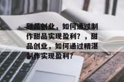 甜品创业，如何通过制作甜品实现盈利？，甜品创业，如何通过精湛制作实现盈利？