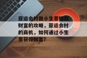 亚运会村做小生意赚取财富的攻略,亚运会村的商机,如何通过小生意获得财富?