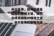 中介业务，如何选择高回报的赚钱之道，如何选择高回报的赚钱之道，中介业务的策略与技巧