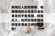 网络红人欧阳娜娜,唱歌赚钱的小生意与音乐事业的平衡发展,网络红人,如何在唱歌赚钱和音乐事业之间找到平衡?