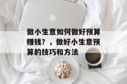 做小生意如何做好预算赚钱?,做好小生意预算的技巧和方法 做小生意如何做好预算赚钱?,做好小生意预算的技巧和方法