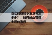 自己的赚钱小生意利润多少?,如何创业获得丰厚的盈利 自己的赚钱小生意利润多少?,如何创业获得丰厚的盈利
