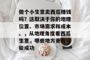做个小生意卖西瓜赚钱吗?这取决于你的地理位置、市场需求和成本。,从地理角度看西瓜生意,哪些地方更有可能成功