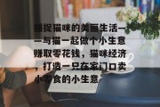 捕捉猫咪的美丽生活——与猫一起做个小生意赚取零花钱,猫咪经济,打造一只在家门口卖小零食的小生意 捕捉猫咪的美丽生活——与猫一起做个小生意赚取零花钱,猫咪经济,打造一只在家门口卖小零食的小生意