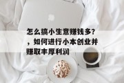 怎么搞小生意赚钱多?,如何进行小本创业并赚取丰厚利润 怎么搞小生意赚钱多?,如何进行小本创业并赚取丰厚利润