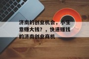 济南的创业机会,小生意赚大钱?,快速赚钱的济南创业商机 济南的创业机会,小生意赚大钱?,快速赚钱的济南创业商机