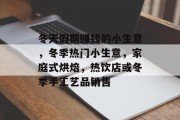 冬天假期赚钱的小生意,冬季热门小生意,家庭式烘焙,热饮店或冬季手工艺品销售 冬天假期赚钱的小生意,冬季热门小生意,家庭式烘焙,热饮店或冬季手工艺品销售