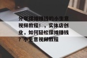 分享摆摊赚钱的小生意视频教程！，实体店创业，如何轻松摆摊赚钱？小生意视频教程