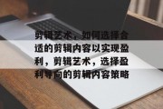 剪辑艺术,如何选择合适的剪辑内容以实现盈利,剪辑艺术,选择盈利导向的剪辑内容策略 剪辑艺术,如何选择合适的剪辑内容以实现盈利,剪辑艺术,选择盈利导向的剪辑内容策略