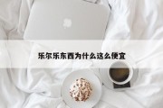 乐尔乐东西为什么这么便宜 乐尔乐东西为什么这么便宜
