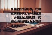乡镇创业新机遇,代理业务如何助力乡镇经济,乡镇创业新机遇,代理业务如何助力乡镇经济发展 乡镇创业新机遇,代理业务如何助力乡镇经济,乡镇创业新机遇,代理业务如何助力乡镇经济发展