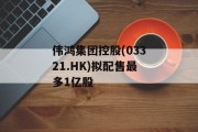 伟鸿集团控股(03321.HK)拟配售最多1亿股 伟鸿集团控股(03321.HK)拟配售最多1亿股